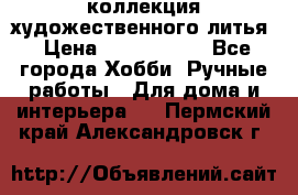 коллекция художественного литья › Цена ­ 1 200 000 - Все города Хобби. Ручные работы » Для дома и интерьера   . Пермский край,Александровск г.